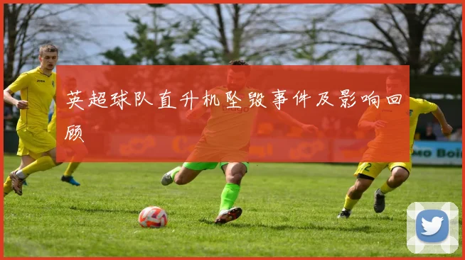 英超球队直升机坠毁事件及影响回顾