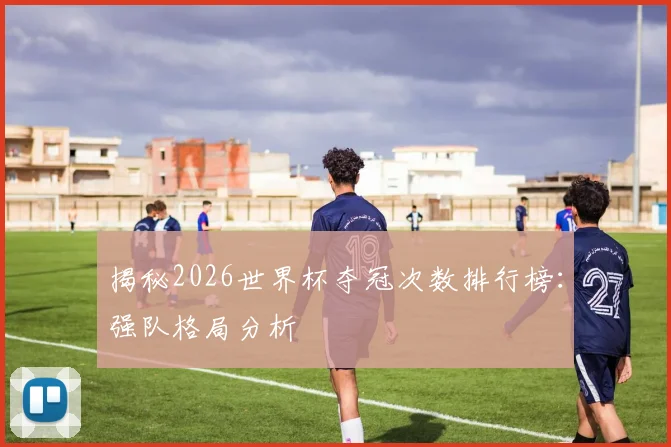 揭秘2026世界杯夺冠次数排行榜：强队格局分析