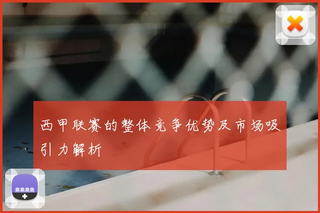 西甲联赛的整体竞争优势及市场吸引力解析