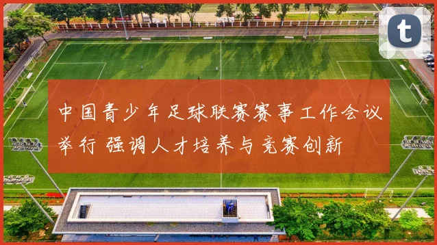 中国青少年足球联赛赛事工作会议举行 强调人才培养与竞赛创新